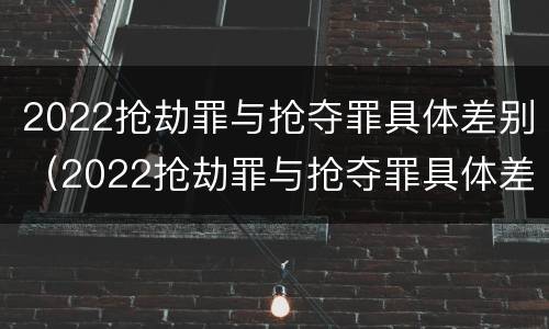 2022抢劫罪与抢夺罪具体差别（2022抢劫罪与抢夺罪具体差别在哪）
