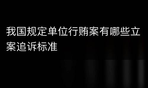 我国规定单位行贿案有哪些立案追诉标准