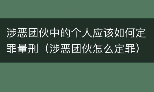 涉恶团伙中的个人应该如何定罪量刑（涉恶团伙怎么定罪）