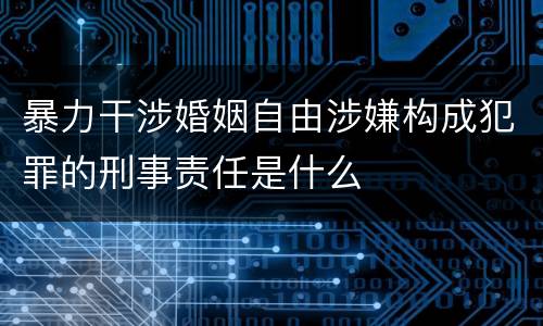 暴力干涉婚姻自由涉嫌构成犯罪的刑事责任是什么