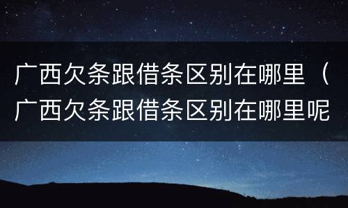 广西欠条跟借条区别在哪里（广西欠条跟借条区别在哪里呢）