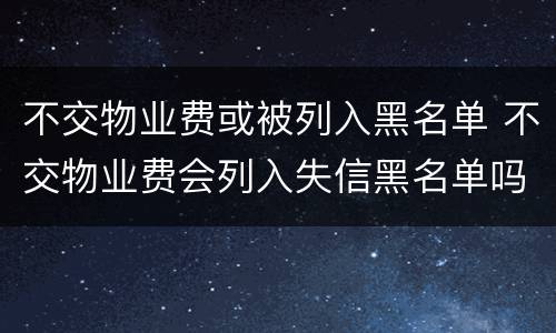 不交物业费或被列入黑名单 不交物业费会列入失信黑名单吗