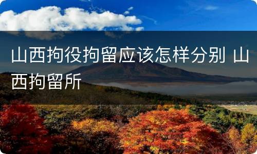 山西拘役拘留应该怎样分别 山西拘留所