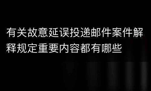 有关故意延误投递邮件案件解释规定重要内容都有哪些