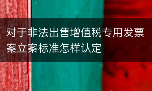 对于非法出售增值税专用发票案立案标准怎样认定