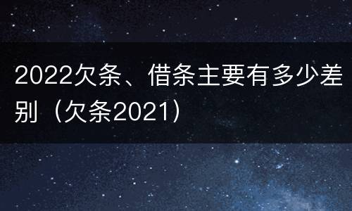 2022欠条、借条主要有多少差别（欠条2021）