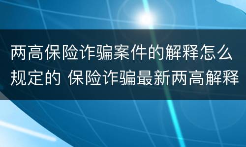 两高保险诈骗案件的解释怎么规定的 保险诈骗最新两高解释