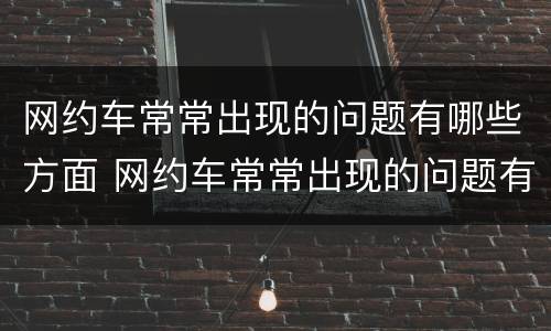 网约车常常出现的问题有哪些方面 网约车常常出现的问题有哪些方面的问题