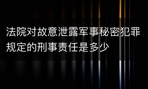 法院对故意泄露军事秘密犯罪规定的刑事责任是多少