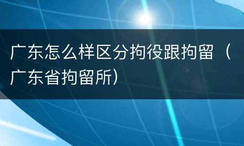 广东怎么样区分拘役跟拘留（广东省拘留所）