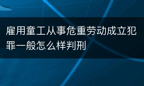 雇用童工从事危重劳动成立犯罪一般怎么样判刑