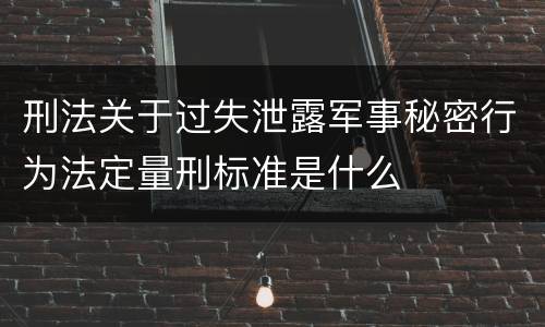 刑法关于过失泄露军事秘密行为法定量刑标准是什么