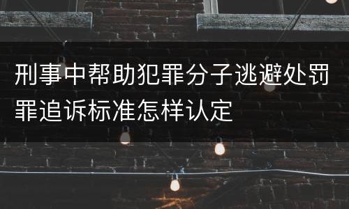 刑事中帮助犯罪分子逃避处罚罪追诉标准怎样认定