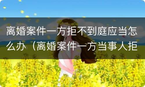 离婚案件一方拒不到庭应当怎么办（离婚案件一方当事人拒不到庭不到）