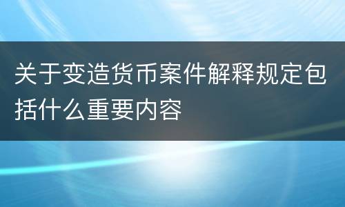 关于变造货币案件解释规定包括什么重要内容