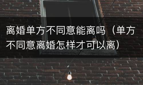 离婚单方不同意能离吗（单方不同意离婚怎样才可以离）