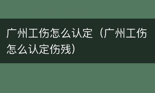 广州工伤怎么认定（广州工伤怎么认定伤残）