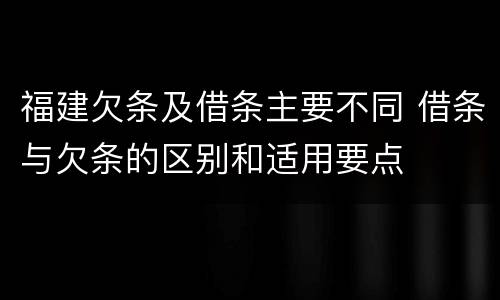 福建欠条及借条主要不同 借条与欠条的区别和适用要点
