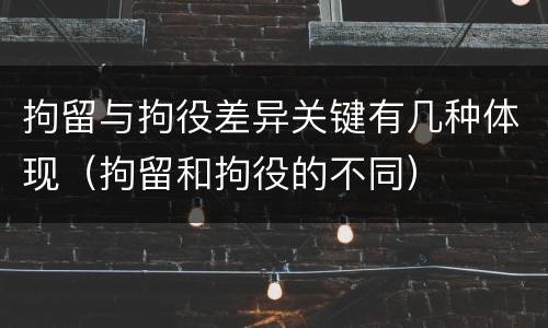 拘留与拘役差异关键有几种体现（拘留和拘役的不同）