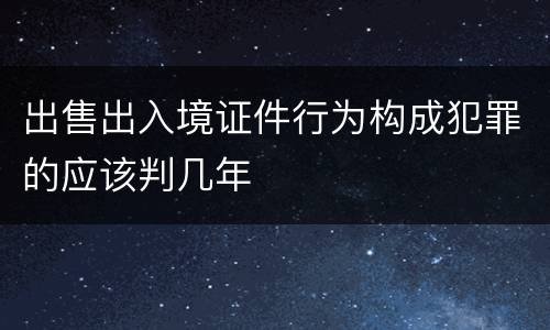 出售出入境证件行为构成犯罪的应该判几年