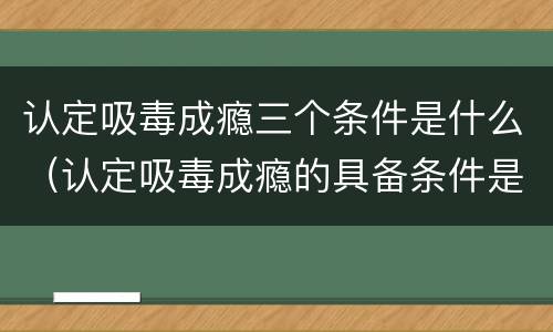 认定吸毒成瘾三个条件是什么（认定吸毒成瘾的具备条件是什么）