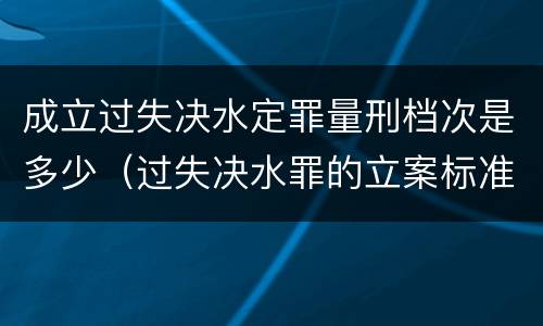 成立过失决水定罪量刑档次是多少（过失决水罪的立案标准）