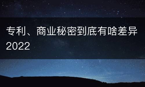 专利、商业秘密到底有啥差异2022