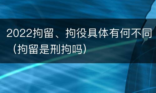 2022拘留、拘役具体有何不同（拘留是刑拘吗）
