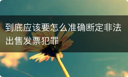 到底应该要怎么准确断定非法出售发票犯罪