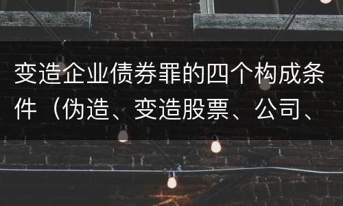 变造企业债券罪的四个构成条件（伪造、变造股票、公司、企业债券罪）