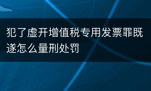 犯了虚开增值税专用发票罪既遂怎么量刑处罚