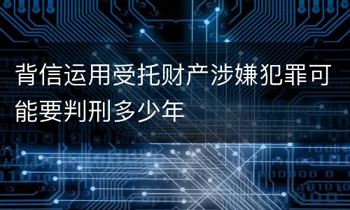 背信运用受托财产涉嫌犯罪可能要判刑多少年