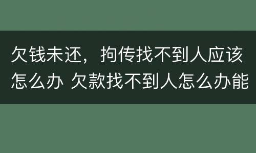 欠钱未还，拘传找不到人应该怎么办 欠款找不到人怎么办能报警吗