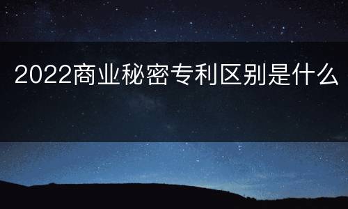 2022商业秘密专利区别是什么