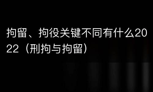 拘留、拘役关键不同有什么2022（刑拘与拘留）