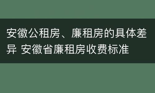 安徽公租房、廉租房的具体差异 安徽省廉租房收费标准