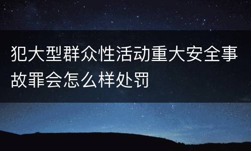 犯大型群众性活动重大安全事故罪会怎么样处罚