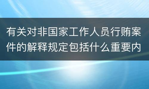 有关对非国家工作人员行贿案件的解释规定包括什么重要内容
