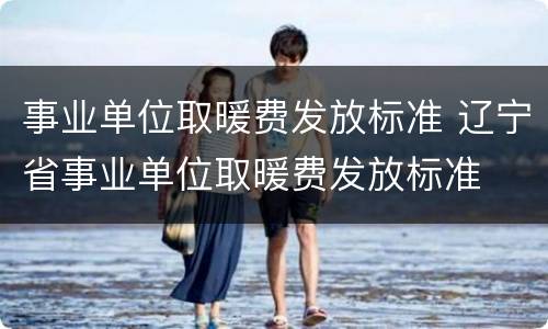 事业单位取暖费发放标准 辽宁省事业单位取暖费发放标准