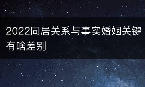 2022同居关系与事实婚姻关键有啥差别