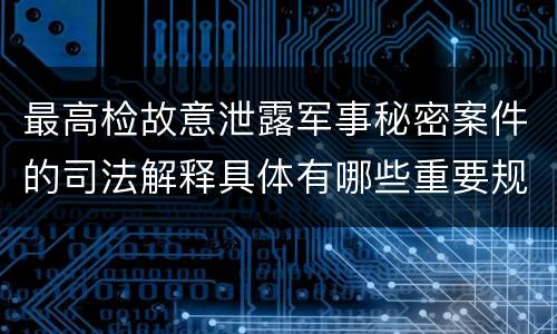 最高检故意泄露军事秘密案件的司法解释具体有哪些重要规定