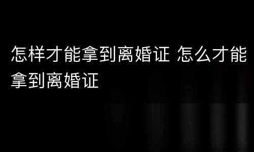 怎样才能拿到离婚证 怎么才能拿到离婚证
