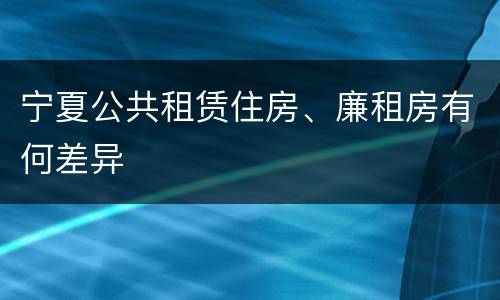 宁夏公共租赁住房、廉租房有何差异