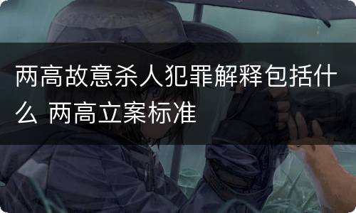 两高故意杀人犯罪解释包括什么 两高立案标准