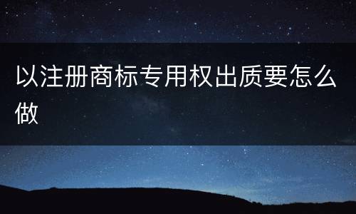 以注册商标专用权出质要怎么做
