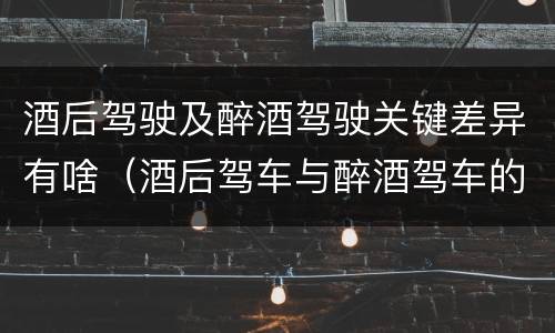 酒后驾驶及醉酒驾驶关键差异有啥（酒后驾车与醉酒驾车的标准及相应的处罚）