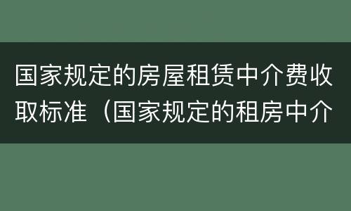 国家规定的房屋租赁中介费收取标准（国家规定的租房中介费用收取标准）