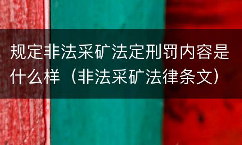 规定非法采矿法定刑罚内容是什么样（非法采矿法律条文）