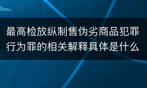 最高检放纵制售伪劣商品犯罪行为罪的相关解释具体是什么主要规定