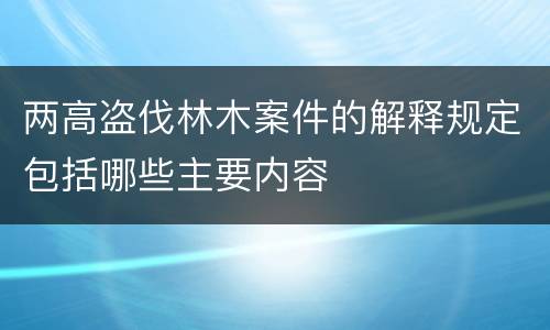 两高盗伐林木案件的解释规定包括哪些主要内容